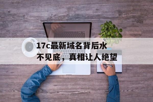 17c最新域名背后水不见底，真相让人绝望