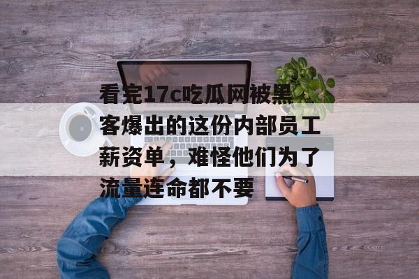 看完17c吃瓜网被黑客爆出的这份内部员工薪资单，难怪他们为了流量连命都不要
