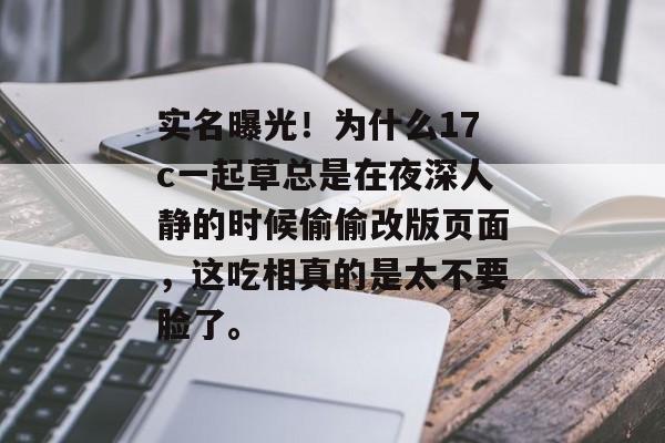 实名曝光！为什么17c一起草总是在夜深人静的时候偷偷改版页面，这吃相真的是太不要脸了。