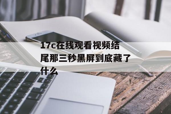 17c在线观看视频结尾那三秒黑屏到底藏了什么