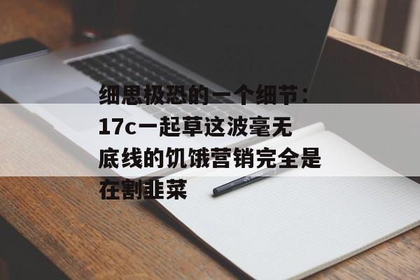 细思极恐的一个细节：17c一起草这波毫无底线的饥饿营销完全是在割韭菜