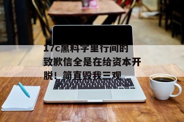 17c黑料字里行间的致歉信全是在给资本开脱！简直毁我三观