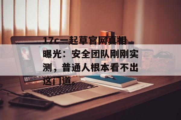 17c一起草官网真相曝光：安全团队刚刚实测，普通人根本看不出这门道。