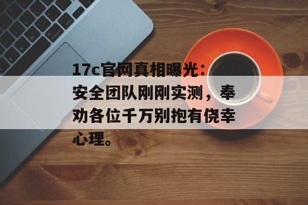 17c官网真相曝光：安全团队刚刚实测，奉劝各位千万别抱有侥幸心理。
