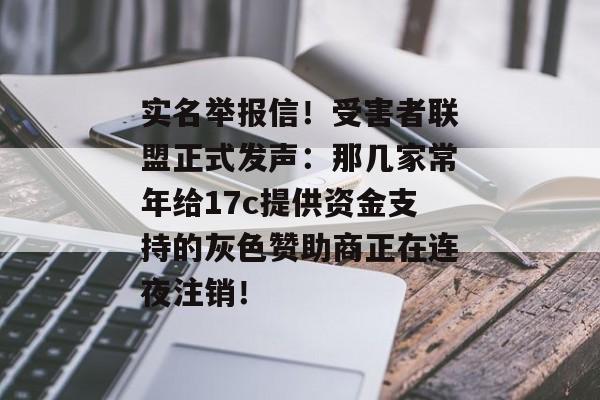 实名举报信！受害者联盟正式发声：那几家常年给17c提供资金支持的灰色赞助商正在连夜注销！