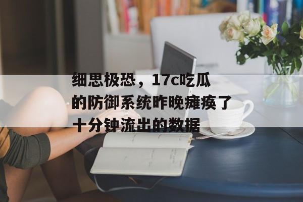 细思极恐，17c吃瓜的防御系统昨晚瘫痪了十分钟流出的数据