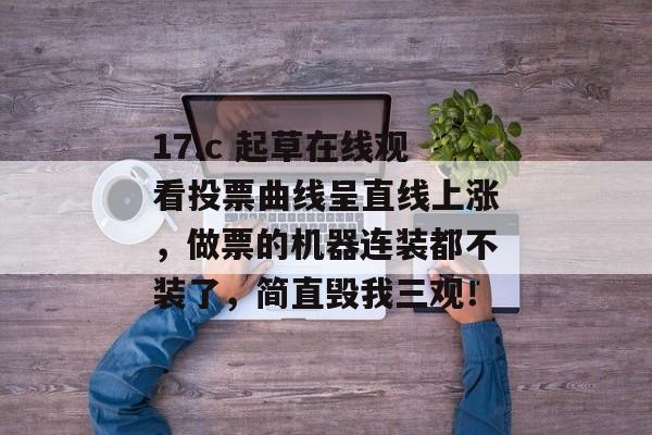 17.c 起草在线观看投票曲线呈直线上涨，做票的机器连装都不装了，简直毁我三观！